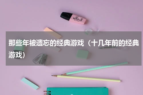 那些年被遗忘的经典游戏（十几年前的经典游戏）