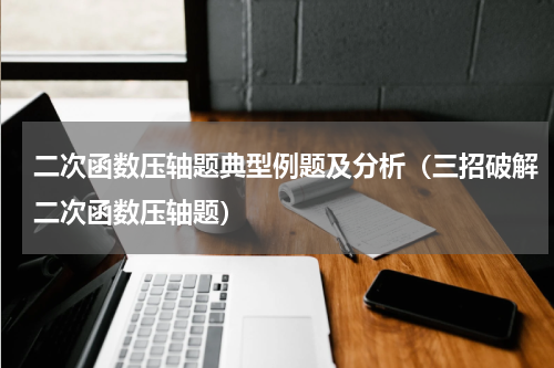 二次函数压轴题典型例题及分析（三招破解二次函数压轴题）