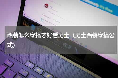 西装怎么穿搭才好看男士（男士西装穿搭公式）