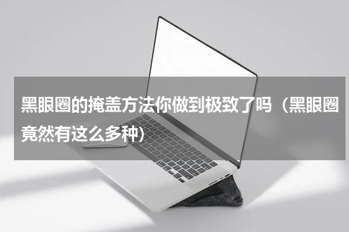 黑眼圈的掩盖方法你做到极致了吗（黑眼圈竟然有这么多种）
