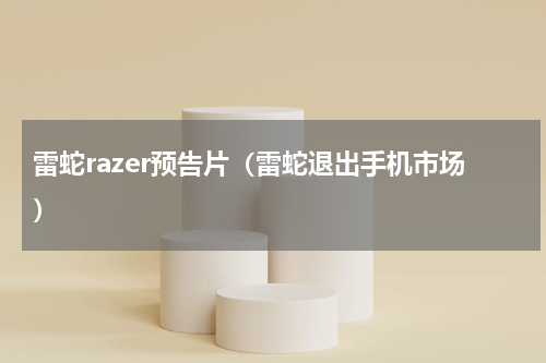 雷蛇razer预告片（雷蛇退出手机市场）