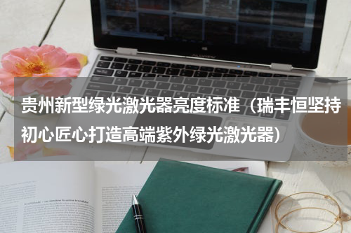 贵州新型绿光激光器亮度标准（瑞丰恒坚持初心匠心打造高端紫外绿光激光器）