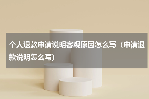 个人退款申请说明客观原因怎么写（申请退款说明怎么写）