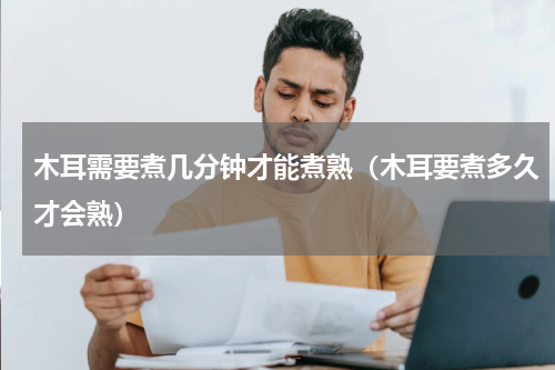 木耳需要煮几分钟才能煮熟（木耳要煮多久才会熟）