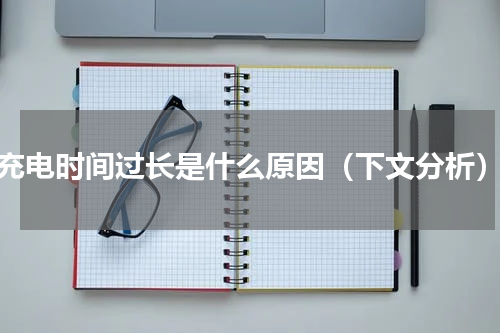 充电时间过长是什么原因（下文分析）