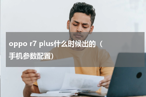 oppo r7 plus什么时候出的（手机参数配置）