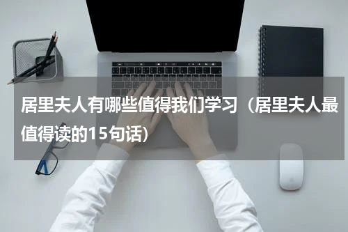 居里夫人有哪些值得我们学习（居里夫人最值得读的15句话）