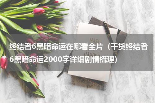 终结者6黑暗命运在哪看全片（干货终结者6黑暗命运2000字详细剧情梳理）