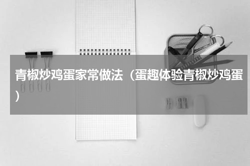 青椒炒鸡蛋家常做法（蛋趣体验青椒炒鸡蛋）