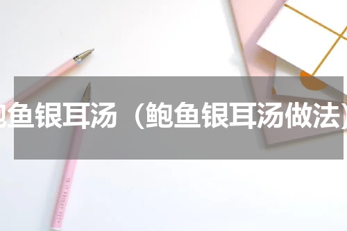鲍鱼银耳汤（鲍鱼银耳汤做法）