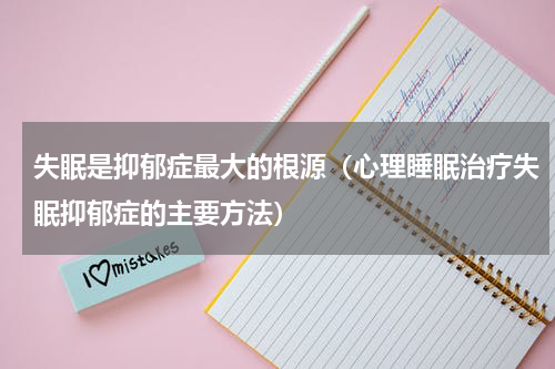 失眠是抑郁症最大的根源（心理睡眠治疗失眠抑郁症的主要方法）