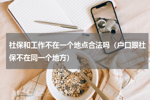 社保和工作不在一个地点合法吗（户口跟社保不在同一个地方）