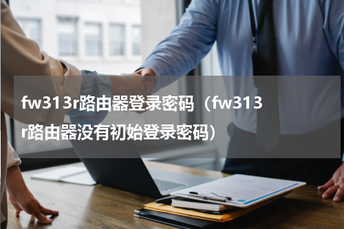 fw313r路由器登录密码（fw313r路由器没有初始登录密码）