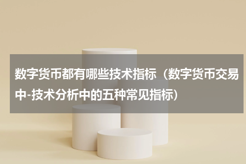 数字货币都有哪些技术指标（数字货币交易中-技术分析中的五种常见指标）
