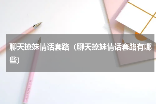 聊天撩妹情话套路（聊天撩妹情话套路有哪些）
