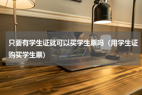 只要有学生证就可以买学生票吗（用学生证购买学生票）