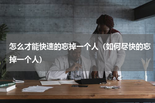 怎么才能快速的忘掉一个人（如何尽快的忘掉一个人）
