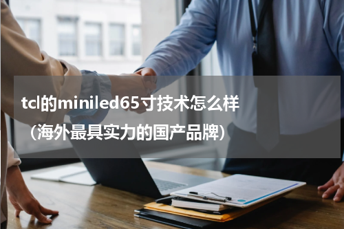 tcl的miniled65寸技术怎么样（海外最具实力的国产品牌）