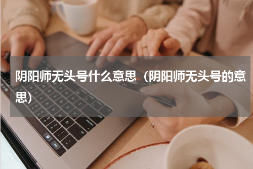 阴阳师无头号什么意思（阴阳师无头号的意思）