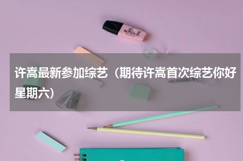 许嵩最新参加综艺（期待许嵩首次综艺你好星期六）