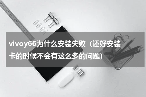 vivoy66为什么安装失败（还好安装卡的时候不会有这么多的问题）