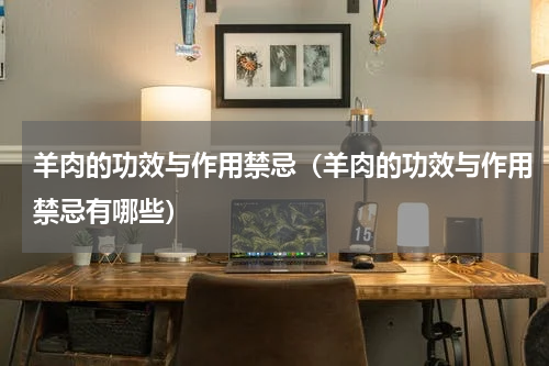 羊肉的功效与作用禁忌（羊肉的功效与作用禁忌有哪些）
