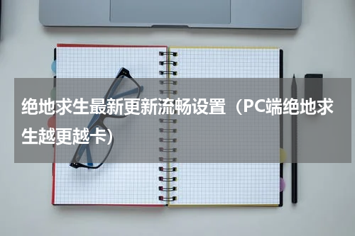 绝地求生最新更新流畅设置（PC端绝地求生越更越卡）