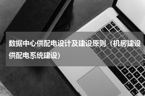 数据中心供配电设计及建设原则（机房建设供配电系统建设）