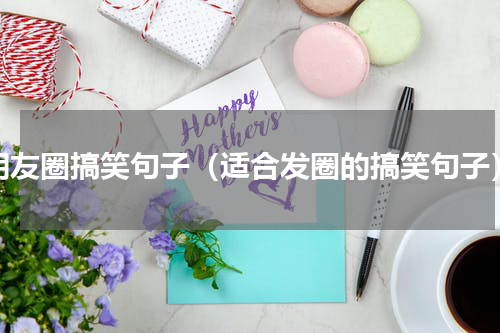 朋友圈搞笑句子（适合发圈的搞笑句子）
