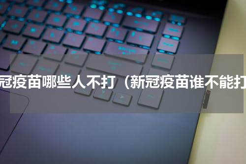 新冠疫苗哪些人不打（新冠疫苗谁不能打）