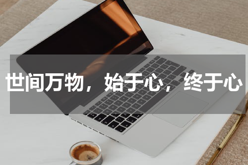 世间万物，始于心，终于心