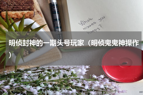 明侦封神的一期头号玩家（明侦鬼鬼神操作）