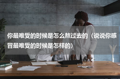 你最难受的时候是怎么熬过去的（说说你感冒最难受的时候是怎样的）