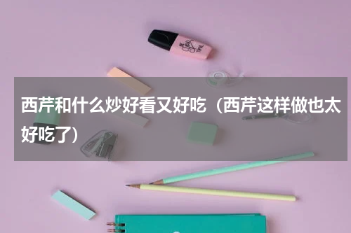 西芹和什么炒好看又好吃（西芹这样做也太好吃了）