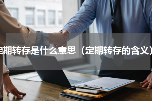 定期转存是什么意思（定期转存的含义）