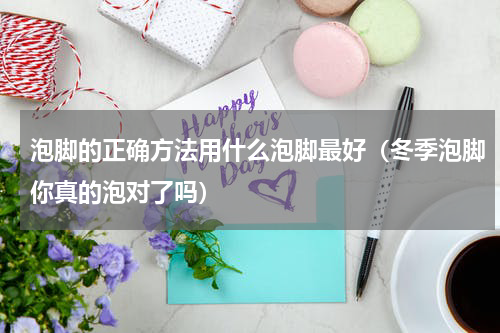 泡脚的正确方法用什么泡脚最好（冬季泡脚你真的泡对了吗）