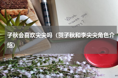 子秋会喜欢尖尖吗（贺子秋和李尖尖角色介绍）