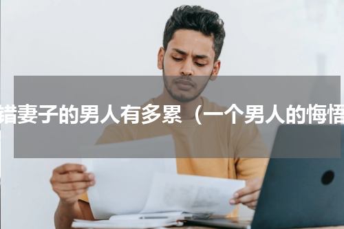 娶错妻子的男人有多累（一个男人的悔悟）