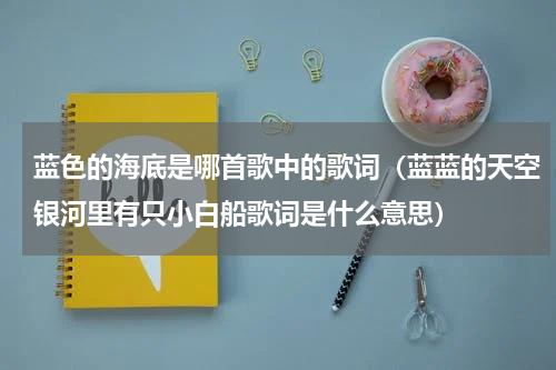 蓝色的海底是哪首歌中的歌词（蓝蓝的天空银河里有只小白船歌词是什么意思）