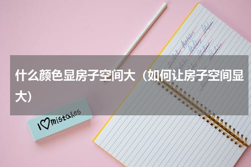 什么颜色显房子空间大（如何让房子空间显大）