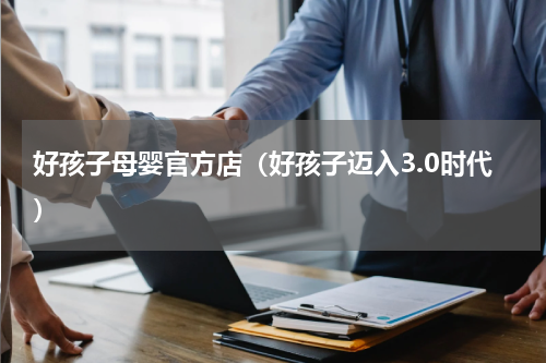 好孩子母婴官方店（好孩子迈入3.0时代）