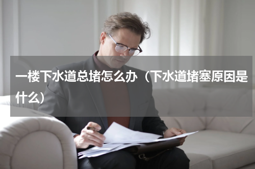 一楼下水道总堵怎么办（下水道堵塞原因是什么）