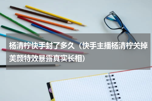杨清柠快手封了多久（快手主播杨清柠关掉美颜特效暴露真实长相）