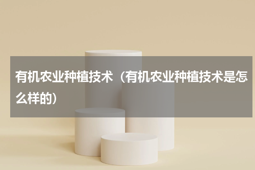 有机农业种植技术（有机农业种植技术是怎么样的）