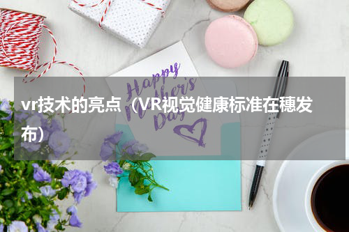 vr技术的亮点（VR视觉健康标准在穗发布）