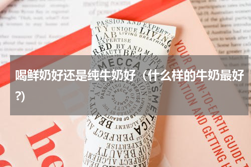 喝鲜奶好还是纯牛奶好（什么样的牛奶最好?）