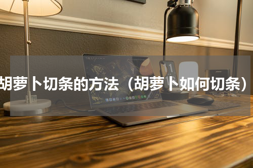 胡萝卜切条的方法（胡萝卜如何切条）