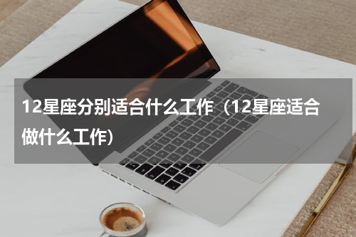 12星座分别适合什么工作（12星座适合做什么工作）
