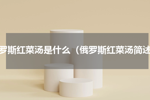 俄罗斯红菜汤是什么（俄罗斯红菜汤简述）