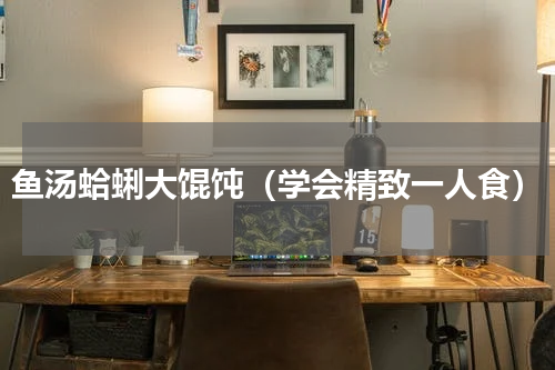 鱼汤蛤蜊大馄饨（学会精致一人食）